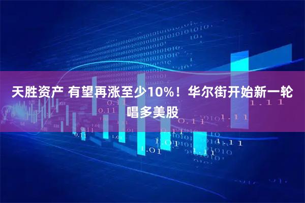 天胜资产 有望再涨至少10%！华尔街开始新一轮唱多美股