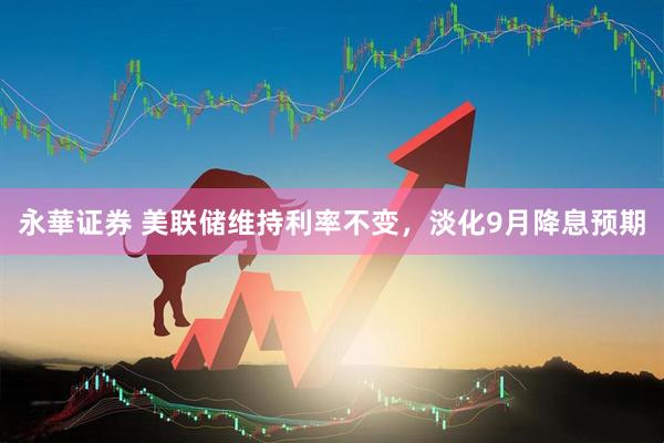 永華证券 美联储维持利率不变，淡化9月降息预期