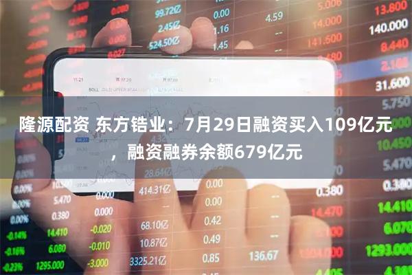隆源配资 东方锆业：7月29日融资买入109亿元，融资融券余额679亿元