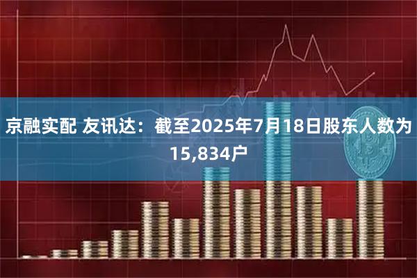京融实配 友讯达：截至2025年7月18日股东人数为15,834户