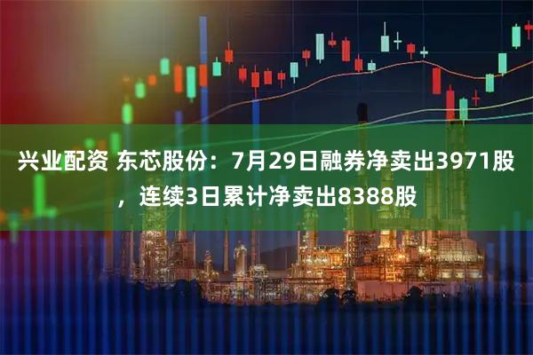 兴业配资 东芯股份：7月29日融券净卖出3971股，连续3日累计净卖出8388股