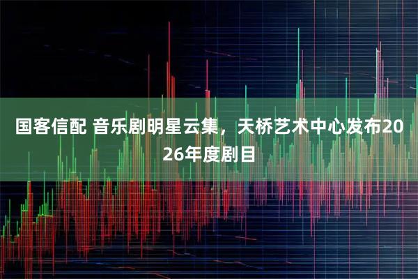 国客信配 音乐剧明星云集，天桥艺术中心发布2026年度剧目