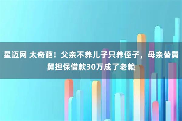 星迈网 太奇葩！父亲不养儿子只养侄子，母亲替舅舅担保借款30万成了老赖