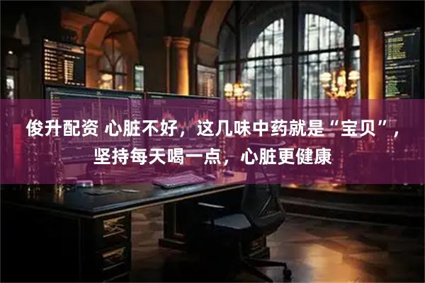俊升配资 心脏不好，这几味中药就是“宝贝”，坚持每天喝一点，心脏更健康