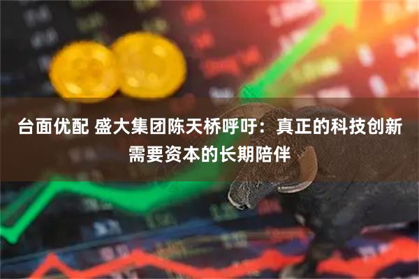 台面优配 盛大集团陈天桥呼吁：真正的科技创新需要资本的长期陪伴