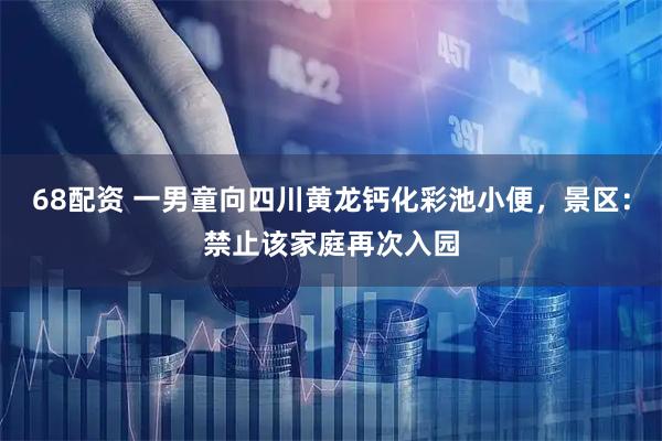 68配资 一男童向四川黄龙钙化彩池小便,景区:禁止该家庭再次入园