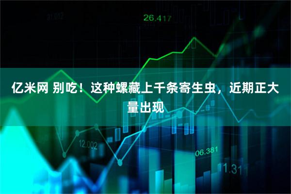 亿米网 别吃!这种螺藏上千条寄生虫,近期正大量出现