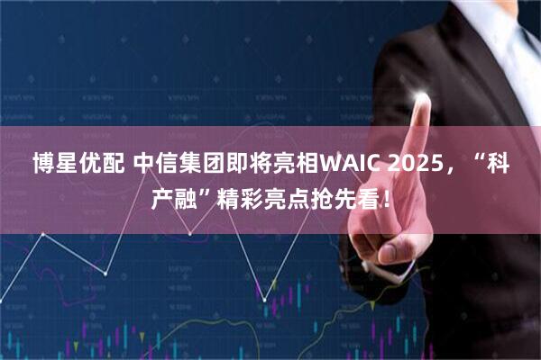 博星优配 中信集团即将亮相WAIC 2025,“科产融”精彩亮点抢先看!