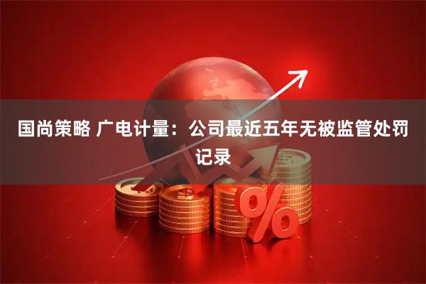 国尚策略 广电计量:公司最近五年无被监管处罚记录